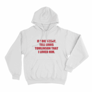 Louis Tomlinson inspired If I Die Today Tell Louis Tomlinson That I Loved Him Unisex Hoodie White