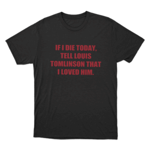 Louis Tomlinson inspired If I Die Today Tell Louis Tomlinson That I Loved Him Unisex T Shirt Black