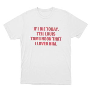 Louis Tomlinson inspired If I Die Today Tell Louis Tomlinson That I Loved Him Unisex T Shirt White